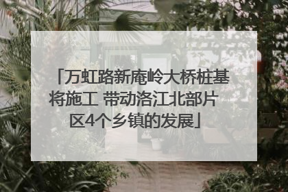 万虹路新庵岭大桥桩基将施工 带动洛江北部片区4个乡镇的发展