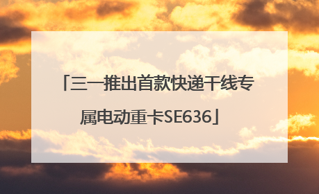 三一推出首款快递干线专属电动重卡SE636