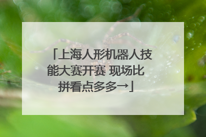 上海人形机器人技能大赛开赛 现场比拼看点多多→