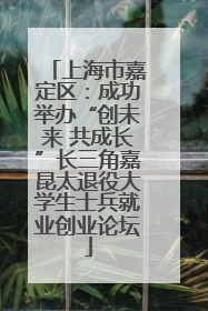 上海市嘉定区：成功举办“创未来 共成长”长三角嘉昆太退役大学生士兵就业创业论坛