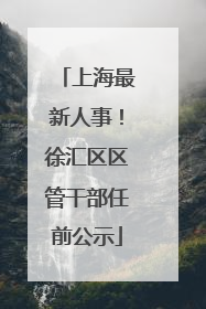 上海最新人事！徐汇区区管干部任前公示