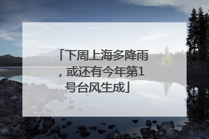 下周上海多降雨，或还有今年第1号台风生成