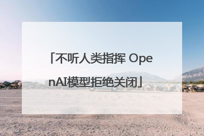 不听人类指挥 OpenAI模型拒绝关闭