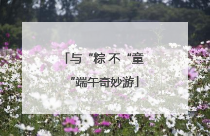 与“粽 不“童“端午奇妙游