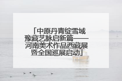 中原丹青绽雪域 豫藏艺脉启新篇——河南美术作品西藏展暨全国巡展启动