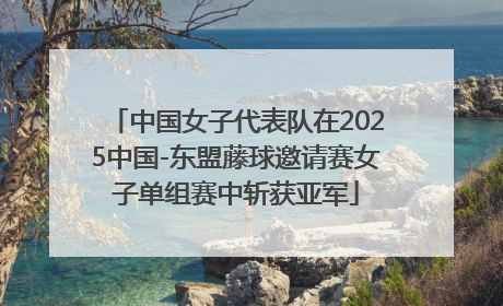 中国女子代表队在2025中国-东盟藤球邀请赛女子单组赛中斩获亚军