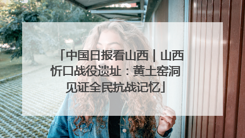 中国日报看山西｜山西忻口战役遗址：黄土窑洞见证全民抗战记忆