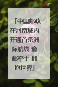 中国邮政在河南域内开通首条洲际航线 豫邮牵手 拥抱世界