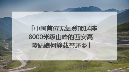 中国首位无氧登顶14座8000米级山峰的西安高陵姑娘何静载誉还乡
