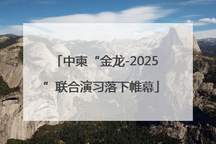 中柬“金龙-2025”联合演习落下帷幕