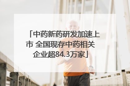 中药新药研发加速上市 全国现存中药相关企业超84.3万家