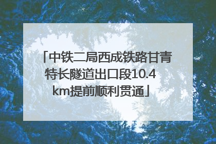 中铁二局西成铁路甘青特长隧道出口段10.4km提前顺利贯通