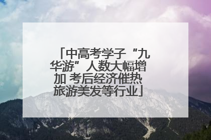 中高考学子“九华游”人数大幅增加 考后经济催热旅游美发等行业