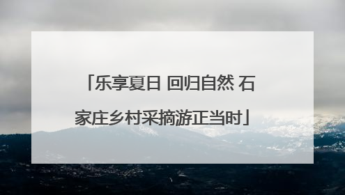 乐享夏日 回归自然 石家庄乡村采摘游正当时
