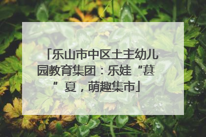 乐山市中区土主幼儿园教育集团：乐娃“葚”夏，萌趣集市