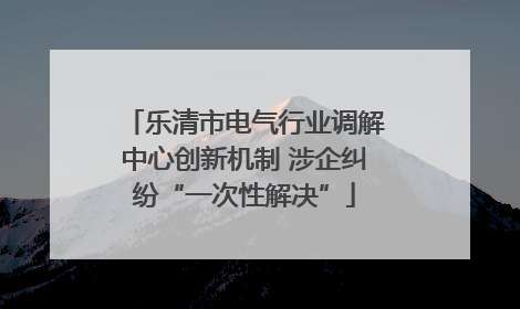 乐清市电气行业调解中心创新机制 涉企纠纷“一次性解决”
