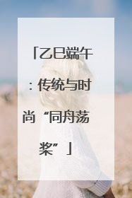 乙巳端午：传统与时尚“同舟荡桨”