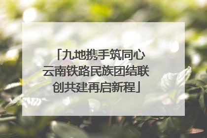 九地携手筑同心 云南铁路民族团结联创共建再启新程