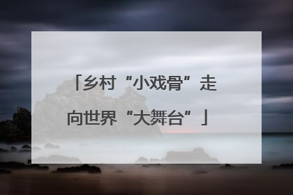 乡村“小戏骨”走向世界“大舞台”