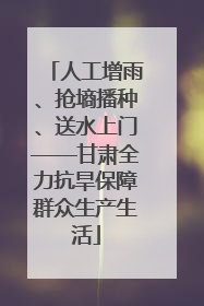人工增雨、抢墒播种、送水上门——甘肃全力抗旱保障群众生产生活
