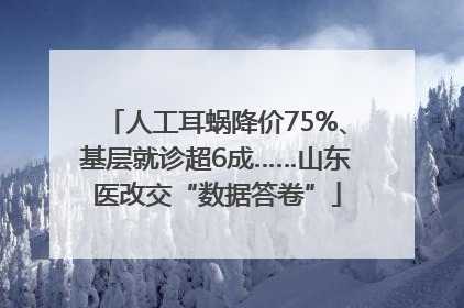 人工耳蜗降价75%、基层就诊超6成……山东医改交“数据答卷”