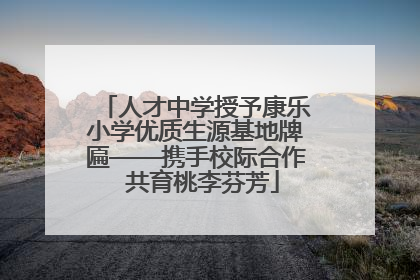 人才中学授予康乐小学优质生源基地牌匾——携手校际合作  共育桃李芬芳