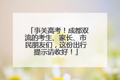 事关高考！成都双流的考生、家长、市民朋友们，这份出行提示请收好！