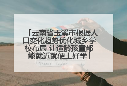 云南省玉溪市根据人口变化趋势优化城乡学校布局 让适龄孩童都能就近就便上好学