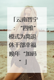 云南晋宁：“四维”模式为离退休干部幸福晚年“加码”