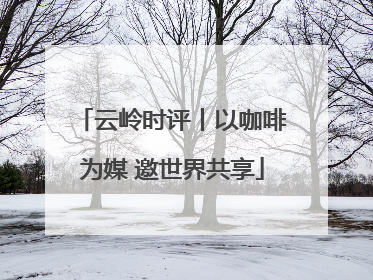 云岭时评丨以咖啡为媒 邀世界共享