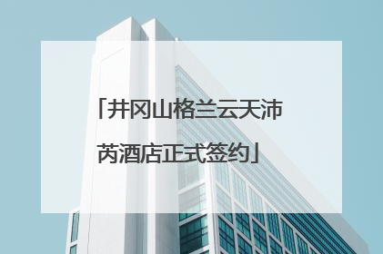 井冈山格兰云天沛芮酒店正式签约