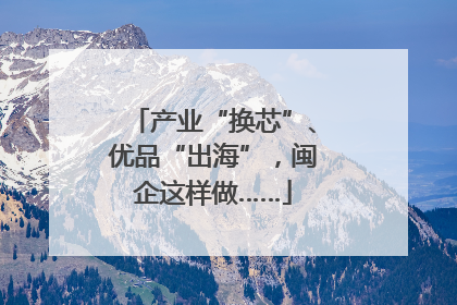 产业“换芯”、优品“出海”，闽企这样做……