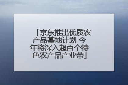 京东推出优质农产品基地计划 今年将深入超百个特色农产品产业带