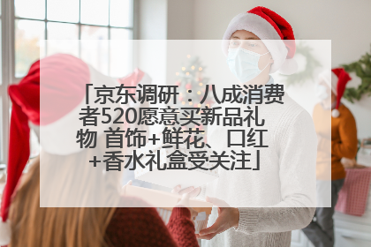 京东调研：八成消费者520愿意买新品礼物 首饰+鲜花、口红+香水礼盒受关注