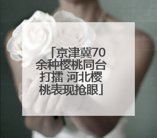 京津冀70余种樱桃同台打擂 河北樱桃表现抢眼