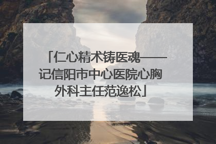 仁心精术铸医魂——记信阳市中心医院心胸外科主任范逸松