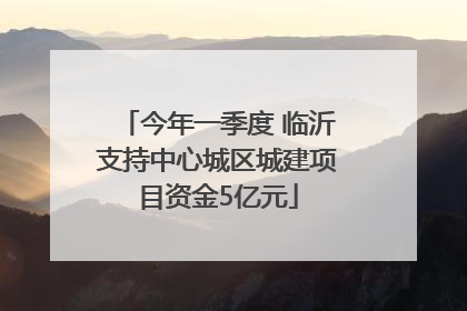 今年一季度 临沂支持中心城区城建项目资金5亿元