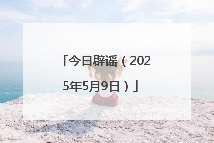 今日辟谣（2025年5月9日）