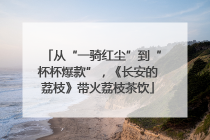从“一骑红尘”到“杯杯爆款”，《长安的荔枝》带火荔枝茶饮