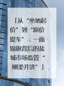 从“坐地起价”到“原价提车”：一面锦旗背后的盐城市场监管“刚柔并济”
