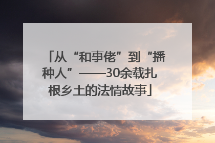 从“和事佬”到“播种人”——30余载扎根乡土的法情故事