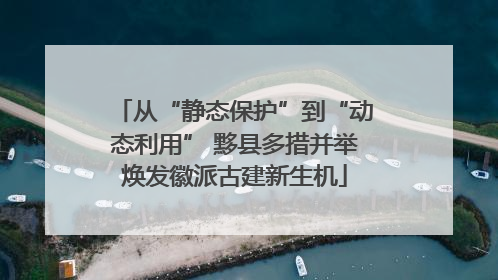 从“静态保护”到“动态利用” 黟县多措并举焕发徽派古建新生机