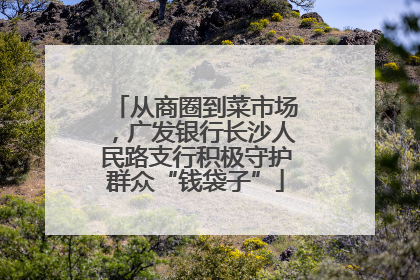从商圈到菜市场，广发银行长沙人民路支行积极守护群众“钱袋子”