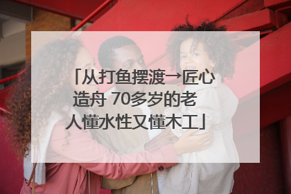 从打鱼摆渡→匠心造舟 70多岁的老人懂水性又懂木工