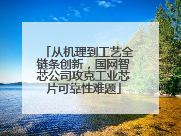 从机理到工艺全链条创新，国网智芯公司攻克工业芯片可靠性难题