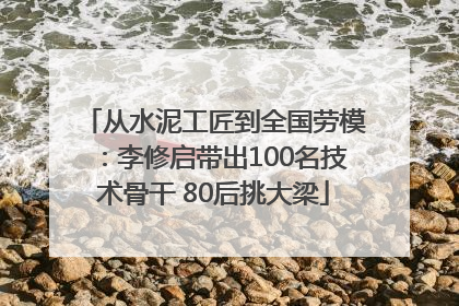 从水泥工匠到全国劳模：李修启带出100名技术骨干 80后挑大梁