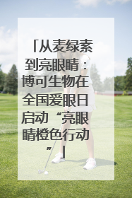 从麦绿素到亮眼睛：博可生物在全国爱眼日启动“亮眼睛橙色行动”