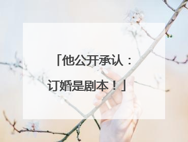 他公开承认：订婚是剧本！
