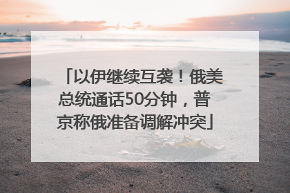 以伊继续互袭！俄美总统通话50分钟，普京称俄准备调解冲突