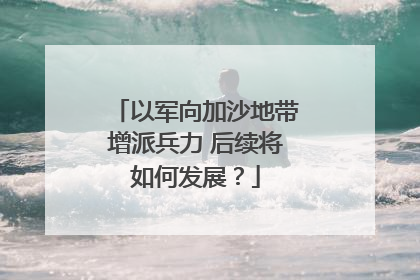 以军向加沙地带增派兵力 后续将如何发展？